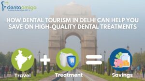 How dental tourism in Delhi helps patients save on high-quality dental treatments by combining travel and dental care with Dentoamigo.